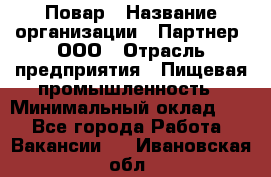 Повар › Название организации ­ Партнер, ООО › Отрасль предприятия ­ Пищевая промышленность › Минимальный оклад ­ 1 - Все города Работа » Вакансии   . Ивановская обл.